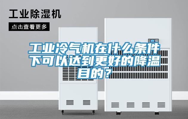 工業冷氣機在什么條件下可以達到更好的降溫目的？